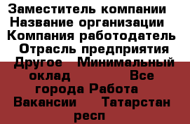 Заместитель компании › Название организации ­ Компания-работодатель › Отрасль предприятия ­ Другое › Минимальный оклад ­ 35 000 - Все города Работа » Вакансии   . Татарстан респ.